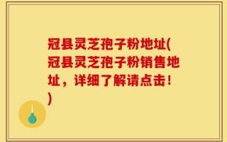 冠县灵芝孢子粉地址(冠县灵芝孢子粉销售地址，详细了解请点击！)