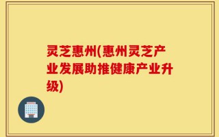 灵芝惠州(惠州灵芝产业发展助推健康产业升级)