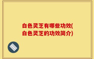 白色灵芝有哪些功效(白色灵芝的功效简介)