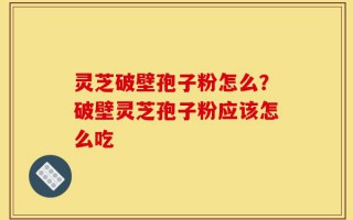 灵芝破壁孢子粉怎么？破壁灵芝孢子粉应该怎么吃