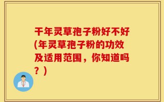 干年灵草孢子粉好不好(年灵草孢子粉的功效及适用范围，你知道吗？)