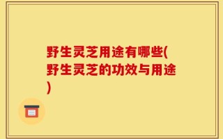 野生灵芝用途有哪些(野生灵芝的功效与用途)