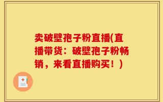 卖破壁孢子粉直播(直播带货：破壁孢子粉畅销，来看直播购买！)