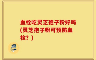 血栓吃灵芝孢子粉好吗(灵芝孢子粉可预防血栓？)