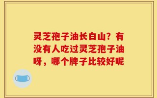 灵芝孢子油长白山？有没有人吃过灵芝孢子油呀，哪个牌子比较好呢