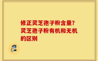 修正灵芝孢子粉含量？灵芝孢子粉有机和无机的区别