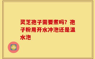 灵芝孢子需要煮吗？孢子粉用开水冲泡还是温水泡