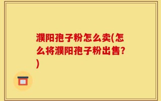 濮阳孢子粉怎么卖(怎么将濮阳孢子粉出售？)