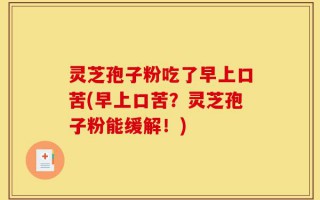 灵芝孢子粉吃了早上口苦(早上口苦？灵芝孢子粉能缓解！)