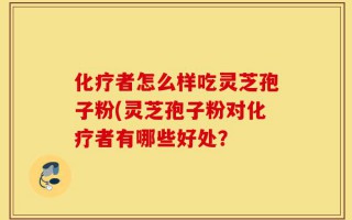 化疗者怎么样吃灵芝孢子粉(灵芝孢子粉对化疗者有哪些好处？