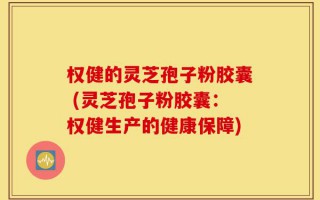 权健的灵芝孢子粉胶囊 (灵芝孢子粉胶囊：权健生产的健康保障)