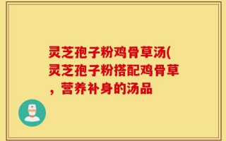 灵芝孢子粉鸡骨草汤(灵芝孢子粉搭配鸡骨草，营养补身的汤品