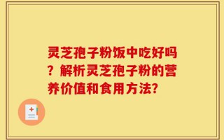 灵芝孢子粉饭中吃好吗？解析灵芝孢子粉的营养价值和食用方法？