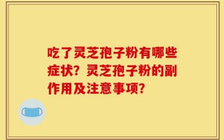 吃了灵芝孢子粉有哪些症状？灵芝孢子粉的副作用及注意事项？