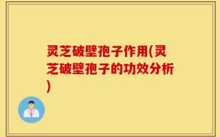 灵芝破壁孢子作用(灵芝破壁孢子的功效分析)