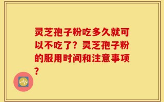 灵芝孢子粉吃多久就可以不吃了？灵芝孢子粉的服用时间和注意事项？