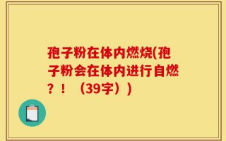 孢子粉在体内燃烧(孢子粉会在体内进行自燃？！（39字）)