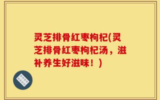 灵芝排骨红枣枸杞(灵芝排骨红枣枸杞汤，滋补养生好滋味！)