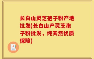 长白山灵芝孢子粉产地批发(长白山产灵芝孢子粉批发，纯天然优质保障)