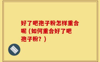 好了吧孢子粉怎样重合呢 (如何重合好了吧孢子粉？)