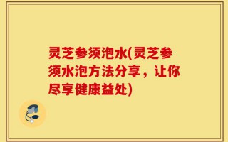 灵芝参须泡水(灵芝参须水泡方法分享，让你尽享健康益处)