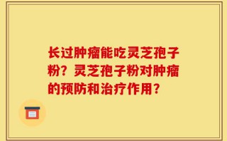 长过肿瘤能吃灵芝孢子粉？灵芝孢子粉对肿瘤的预防和治疗作用？