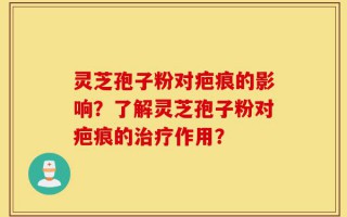 灵芝孢子粉对疤痕的影响？了解灵芝孢子粉对疤痕的治疗作用？