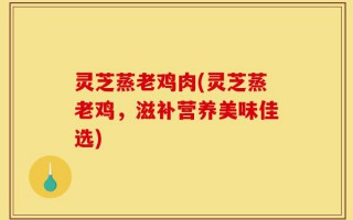 灵芝蒸老鸡肉(灵芝蒸老鸡，滋补营养美味佳选)