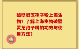 破壁灵芝孢子粉上海生物？了解上海生物破壁灵芝孢子粉的功效与使用方法？