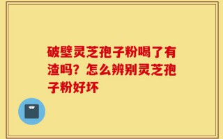 破壁灵芝孢子粉喝了有渣吗？怎么辨别灵芝孢子粉好坏