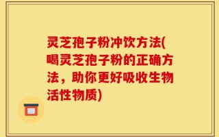 灵芝孢子粉冲饮方法(喝灵芝孢子粉的正确方法，助你更好吸收生物活性物质)