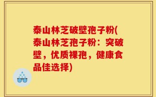 泰山林芝破壁孢子粉(泰山林芝孢子粉：突破壁，优质裸孢，健康食品佳选择)