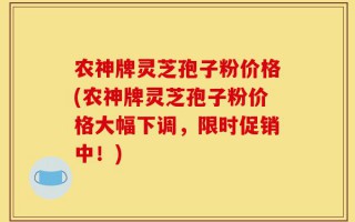 农神牌灵芝孢子粉价格(农神牌灵芝孢子粉价格大幅下调，限时促销中！)