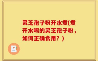 灵芝孢子粉开水煮(煮开水喝的灵芝孢子粉，如何正确食用？)