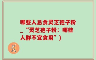 哪些人忌食灵芝孢子粉_“灵芝孢子粉：哪些人群不宜食用”)