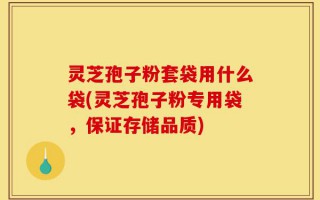 灵芝孢子粉套袋用什么袋(灵芝孢子粉专用袋，保证存储品质)