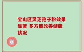 宝山区灵芝孢子粉效果显著 多方面改善健康状况