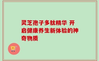 灵芝孢子多肽精华 开启健康养生新体验的神奇物质