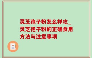 灵芝孢子粉怎么样吃_灵芝孢子粉的正确食用方法与注意事项
