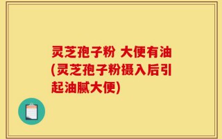 灵芝孢子粉 大便有油(灵芝孢子粉摄入后引起油腻大便)