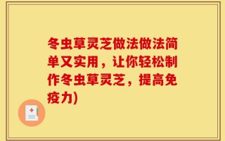 冬虫草灵芝做法做法简单又实用，让你轻松制作冬虫草灵芝，提高免疫力)