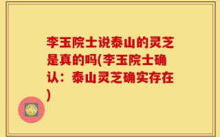 李玉院士说泰山的灵芝是真的吗(李玉院士确认：泰山灵芝确实存在)