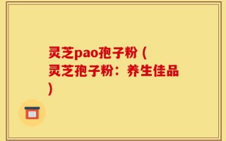 灵芝pao孢子粉 (灵芝孢子粉：养生佳品)