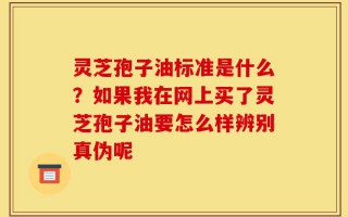 灵芝孢子油标准是什么？如果我在网上买了灵芝孢子油要怎么样辨别真伪呢
