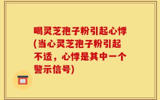 喝灵芝孢子粉引起心悸(当心灵芝孢子粉引起不适，心悸是其中一个警示信号)