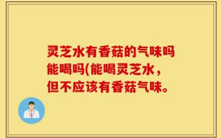 灵芝水有香菇的气味吗能喝吗(能喝灵芝水，但不应该有香菇气味。