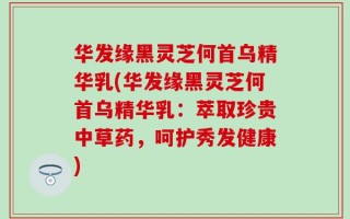 华发缘黑灵芝何首乌精华乳(华发缘黑灵芝何首乌精华乳：萃取珍贵中草药，呵护秀发健康)