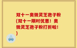 双十一奥微灵芝孢子粉(双十一限时优惠！奥微灵芝孢子粉打折啦！)