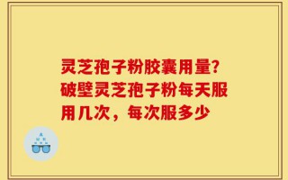 灵芝孢子粉胶囊用量？破壁灵芝孢子粉每天服用几次，每次服多少