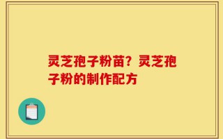 灵芝孢子粉苗？灵芝孢子粉的制作配方
